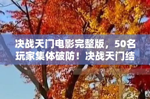 决战天门电影完整版，50名玩家集体破防！决战天门结局疑云，这反转谁绷得住啊？