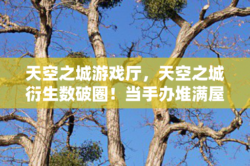 天空之城游戏厅,天空之城衍生数破圈!当手办堆满屋时,我竟在冰箱里找到了意想不到的宝藏 天空之城游戏厅,天空之城衍生数破圈!当手办堆满屋时,我竟在冰箱里找到了意想不到的宝藏