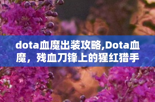 dota血魔出装攻略,Dota血魔,残血刀锋上的猩红猎手 dota血魔出装攻略,Dota血魔,残血刀锋上的猩红猎手