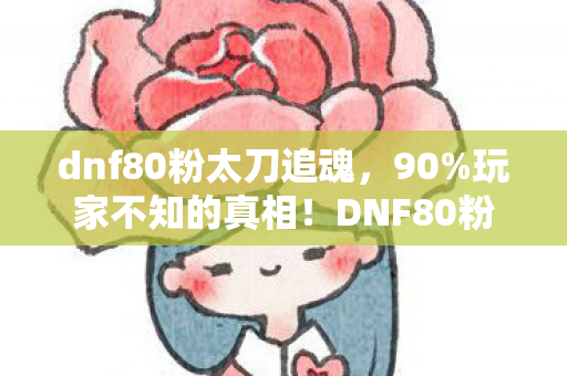 dnf80粉太刀追魂，90%玩家不知的真相！DNF80粉狂潮下，谁在透支青春的最后一丝光？