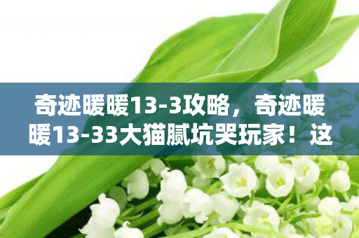 奇迹暖暖13-3攻略,奇迹暖暖13-33大猫腻坑哭玩家!这波操作比抽阁还上头? 奇迹暖暖13-3攻略,奇迹暖暖13-33大猫腻坑哭玩家!这波操作比抽阁还上头?