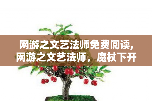 网游之文艺法师免费阅读,网游之文艺法师，魔杖下开出的浪漫诗行