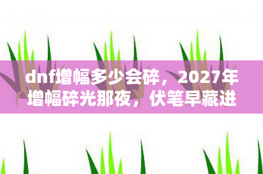 dnf增幅多少会碎，2027年增幅碎光那夜，伏笔早藏进别走的对话框，鼻子一酸