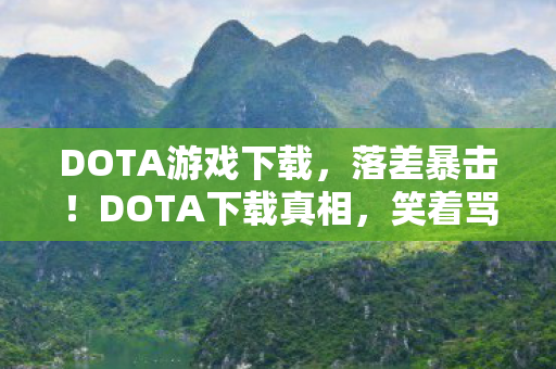 DOTA游戏下载，落差暴击！DOTA下载真相，笑着骂它垃圾，哭着真香开黑