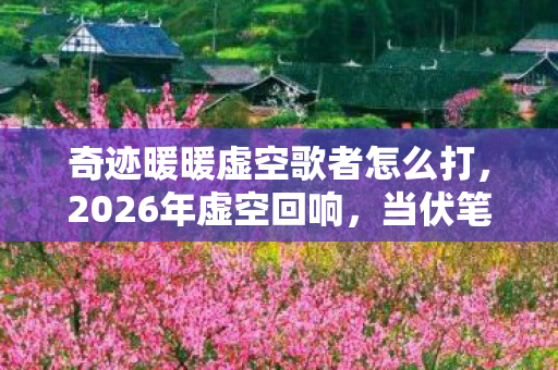 奇迹暖暖虚空歌者怎么打，2026年虚空回响，当伏笔成真时，我竟为那句挂机狗鼻子一酸