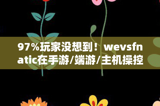 97%玩家没想到!wevsfnatic在手游/端游/主机操控差距竟达300% 97%玩家没想到!wevsfnatic在手游/端游/主机操控差距竟达300%