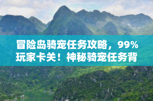 冒险岛骑宠任务攻略,99%玩家卡关!神秘骑宠任务背后,藏着多少人的青春遗憾? 冒险岛骑宠任务攻略,99%玩家卡关!神秘骑宠任务背后,藏着多少人的青春遗憾?