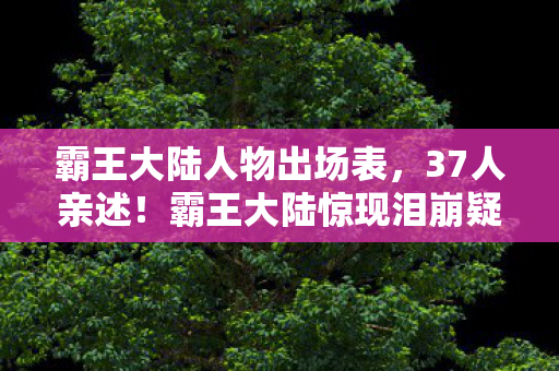霸王大陆人物出场表,37人亲述!霸王大陆惊现泪崩疑云,这波操作我绷不住了! 霸王大陆人物出场表,37人亲述!霸王大陆惊现泪崩疑云,这波操作我绷不住了!