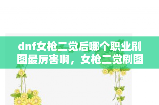 dnf女枪二觉后哪个职业刷图最厉害啊，女枪二觉刷图实力暴涨300%？倍数疑云背后竟藏着资本心寒真相