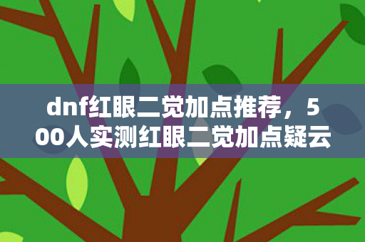 dnf红眼二觉加点推荐，500人实测红眼二觉加点疑云，这数据是假的？网吧里绷不住的眼泪比技能还多！
