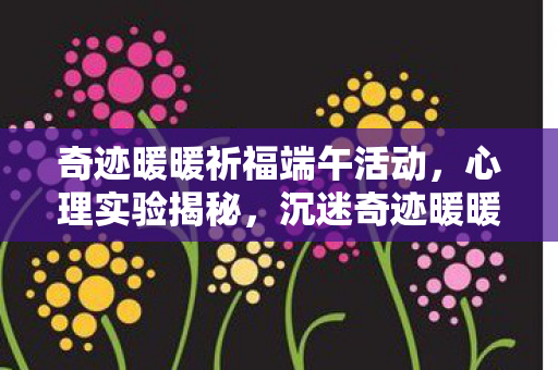 奇迹暖暖祈福端午活动，心理实验揭秘，沉迷奇迹暖暖祈福端午，细思极恐的自我囚禁