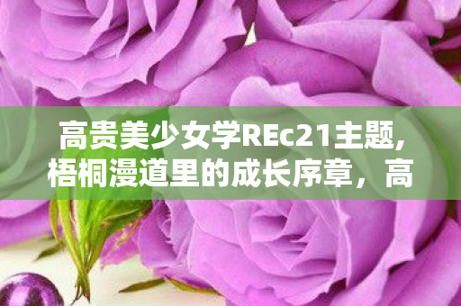 高贵美少女学REc21主题,梧桐漫道里的成长序章,高贵美少女学院的日常图景 高贵美少女学REc21主题,梧桐漫道里的成长序章,高贵美少女学院的日常图景