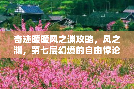 奇迹暖暖风之渊攻略,风之渊,第七层幻境的自由悖论——当选择成为命运的囚徒 奇迹暖暖风之渊攻略,风之渊,第七层幻境的自由悖论——当选择成为命运的囚徒