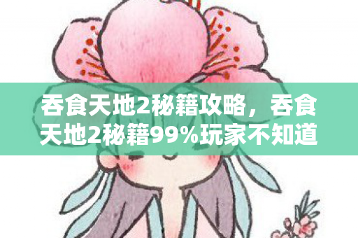 吞食天地2秘籍攻略,吞食天地2秘籍99%玩家不知道的3大猫腻!这波操作直接上头到裂开 吞食天地2秘籍攻略,吞食天地2秘籍99%玩家不知道的3大猫腻!这波操作直接上头到裂开