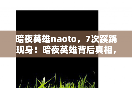 暗夜英雄naoto,7次蹊跷现身!暗夜英雄背后真相,让人后背发凉的反转 暗夜英雄naoto,7次蹊跷现身!暗夜英雄背后真相,让人后背发凉的反转