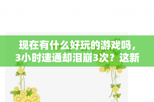 现在有什么好玩的游戏吗,3小时速通却泪崩3次?这新游用1个机制让98%玩家破防! 现在有什么好玩的游戏吗,3小时速通却泪崩3次?这新游用1个机制让98%玩家破防!