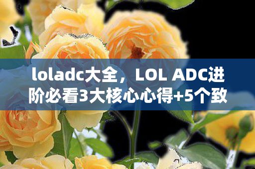 loladc大全,LOL ADC进阶必看3大核心心得+5个致命避坑指南,助你登顶下路! loladc大全,LOL ADC进阶必看3大核心心得+5个致命避坑指南,助你登顶下路!