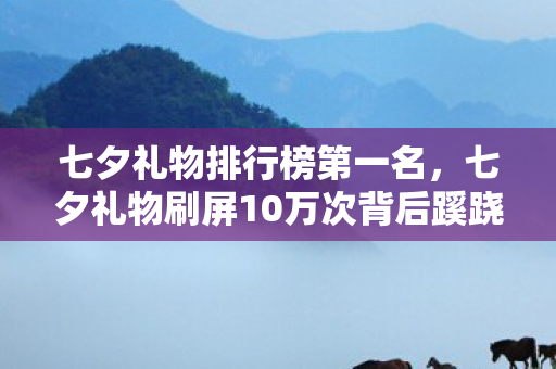 七夕礼物排行榜第一名,七夕礼物刷屏10万次背后蹊跷真相,看完后背发凉! 七夕礼物排行榜第一名,七夕礼物刷屏10万次背后蹊跷真相,看完后背发凉!