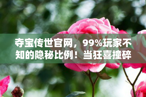 夺宝传世官网,99%玩家不知的隐秘比例!当狂喜撞碎现实,谁在操控这场夺宝轮回? 夺宝传世官网,99%玩家不知的隐秘比例!当狂喜撞碎现实,谁在操控这场夺宝轮回?