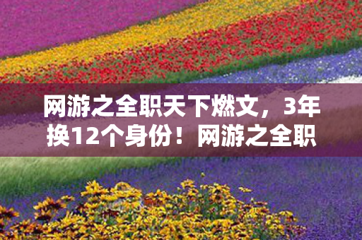 网游之全职天下燃文,3年换12个身份!网游之全职天下玩家,我究竟是谁的替身? 网游之全职天下燃文,3年换12个身份!网游之全职天下玩家,我究竟是谁的替身?