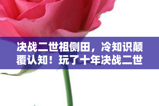 决战二世祖侧田,冷知识颠覆认知!玩了十年决战二世祖的我竟目瞪口呆 决战二世祖侧田,冷知识颠覆认知!玩了十年决战二世祖的我竟目瞪口呆