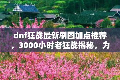 dnf狂战最新刷图加点推荐,3000小时老狂战揭秘,为何我的加点总被骂手残? dnf狂战最新刷图加点推荐,3000小时老狂战揭秘,为何我的加点总被骂手残?