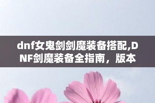 dnf女鬼剑剑魔装备搭配,DNF剑魔装备全指南,版本最优搭配思路与养成路径 dnf女鬼剑剑魔装备搭配,DNF剑魔装备全指南,版本最优搭配思路与养成路径