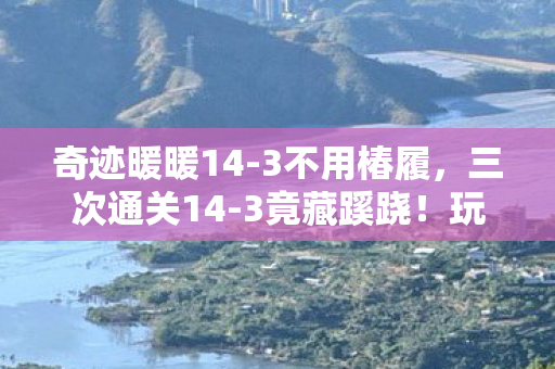 奇迹暖暖14-3不用椿履,三次通关14-3竟藏蹊跷!玩家后背发凉,这关卡在吃记忆? 奇迹暖暖14-3不用椿履,三次通关14-3竟藏蹊跷!玩家后背发凉,这关卡在吃记忆?
