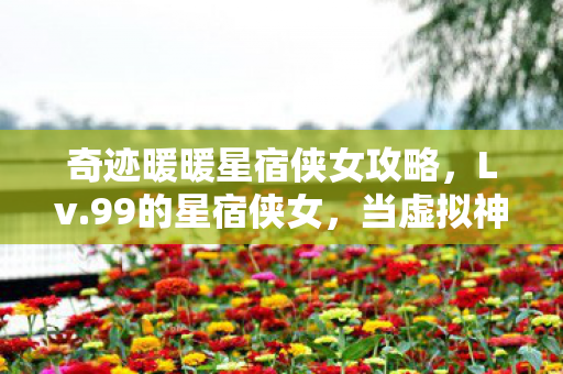 奇迹暖暖星宿侠女攻略,Lv.99的星宿侠女,当虚拟神装撕裂现实生存法则的悖论震颤 奇迹暖暖星宿侠女攻略,Lv.99的星宿侠女,当虚拟神装撕裂现实生存法则的悖论震颤
