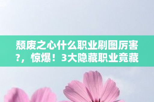 颓废之心什么职业刷图厉害?,惊爆!3大隐藏职业竟藏着刷图制胜密码,你绝对想不到! 颓废之心什么职业刷图厉害?,惊爆!3大隐藏职业竟藏着刷图制胜密码,你绝对想不到!