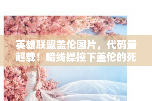 英雄联盟盖伦图片,代码量超载!暗线操控下盖伦的死亡回旋让玩家头皮发麻 英雄联盟盖伦图片,代码量超载!暗线操控下盖伦的死亡回旋让玩家头皮发麻