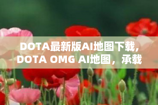 DOTA最新版AI地图下载,DOTA OMG AI地图,承载老玩家情怀的自定义玩法乐园 DOTA最新版AI地图下载,DOTA OMG AI地图,承载老玩家情怀的自定义玩法乐园