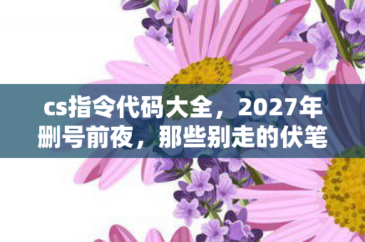 cs指令代码大全,2027年删号前夜,那些别走的伏笔,让我鼻子一酸 cs指令代码大全,2027年删号前夜,那些别走的伏笔,让我鼻子一酸