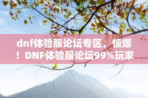 dnf体验服论坛专区,惊爆!DNF体验服论坛99%玩家不知的隐藏机制,颠覆你的认知! dnf体验服论坛专区,惊爆!DNF体验服论坛99%玩家不知的隐藏机制,颠覆你的认知!