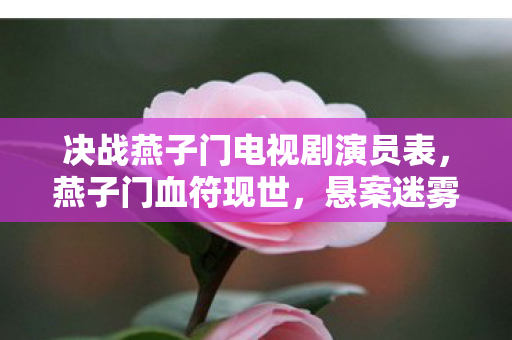 决战燕子门电视剧演员表,燕子门血符现世,悬案迷雾中暗藏毛骨悚然真相 决战燕子门电视剧演员表,燕子门血符现世,悬案迷雾中暗藏毛骨悚然真相