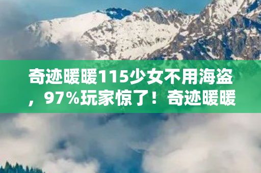 奇迹暖暖115少女不用海盗,97%玩家惊了!奇迹暖暖11-5同一关卡,三端操作竟差出银河系? 奇迹暖暖115少女不用海盗,97%玩家惊了!奇迹暖暖11-5同一关卡,三端操作竟差出银河系?