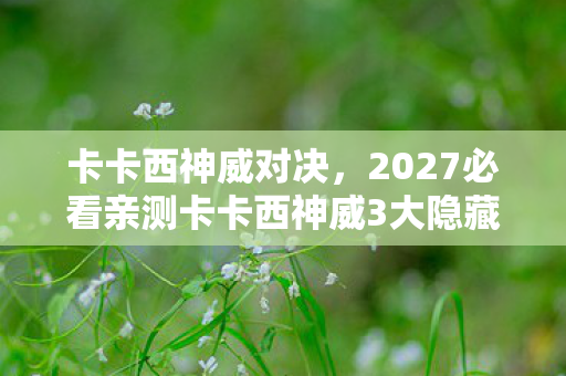 卡卡西神威对决,2027必看亲测卡卡西神威3大隐藏机制!90%玩家错过的逆天体验心得 卡卡西神威对决,2027必看亲测卡卡西神威3大隐藏机制!90%玩家错过的逆天体验心得