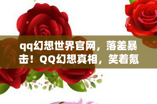 qq幻想世界官网,落差暴击!QQ幻想真相,笑着氪金笑着哭,我的青春被当韭菜割了? qq幻想世界官网,落差暴击!QQ幻想真相,笑着氪金笑着哭,我的青春被当韭菜割了?