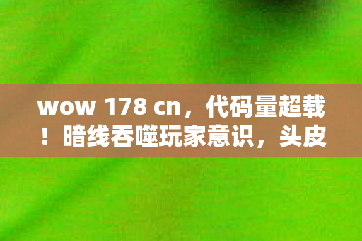 wow 178 cn，代码量超载！暗线吞噬玩家意识，头皮发麻的WOW178赛博深渊