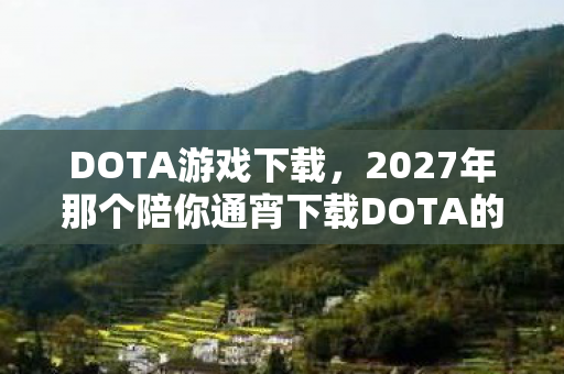 DOTA游戏下载，2027年那个陪你通宵下载DOTA的少年，如今连上线都成了奢侈的鼻酸
