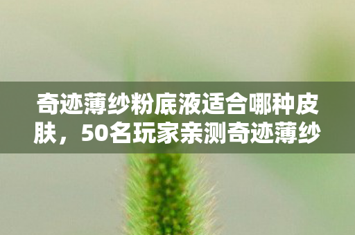 奇迹薄纱粉底液适合哪种皮肤，50名玩家亲测奇迹薄纱粉底液，持妆12小时不脱妆？大神萌新集体绷不住了！