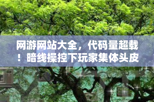 网游网站大全,代码量超载!暗线操控下玩家集体头皮发麻的赛博深渊 网游网站大全,代码量超载!暗线操控下玩家集体头皮发麻的赛博深渊