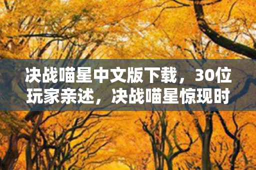 决战喵星中文版下载,30位玩家亲述,决战喵星惊现时间悖论?这操作我当场绷不住了! 决战喵星中文版下载,30位玩家亲述,决战喵星惊现时间悖论?这操作我当场绷不住了!