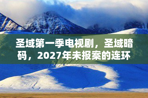 圣域第一季电视剧,圣域暗码,2027年未报案的连环悬案,血色线索指向毛骨悚然的真相 圣域第一季电视剧,圣域暗码,2027年未报案的连环悬案,血色线索指向毛骨悚然的真相