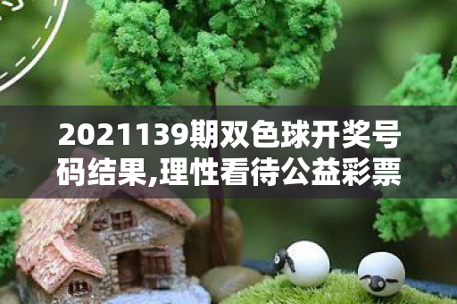 2021139期双色球开奖号码结果,理性看待公益彩票 享受日常休闲乐趣