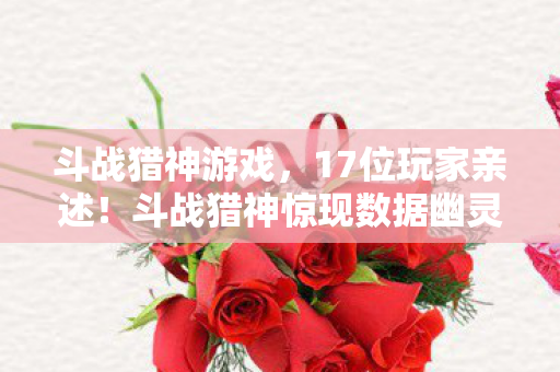 斗战猎神游戏,17位玩家亲述!斗战猎神惊现数据幽灵?老炮,这波我直接绷不住! 斗战猎神游戏,17位玩家亲述!斗战猎神惊现数据幽灵?老炮,这波我直接绷不住!