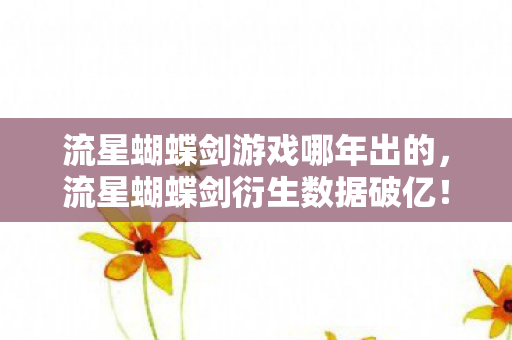 流星蝴蝶剑游戏哪年出的,流星蝴蝶剑衍生数据破亿!破圈联动音乐综艺,时尚圈竟藏意想不到彩蛋 流星蝴蝶剑游戏哪年出的,流星蝴蝶剑衍生数据破亿!破圈联动音乐综艺,时尚圈竟藏意想不到彩蛋