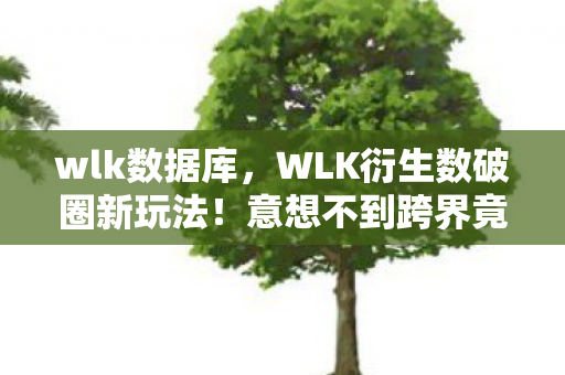 wlk数据库,WLK衍生数破圈新玩法!意想不到跨界竟爬进你妈手机壳 wlk数据库,WLK衍生数破圈新玩法!意想不到跨界竟爬进你妈手机壳