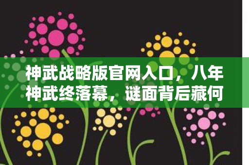 神武战略版官网入口,八年神武终落幕,谜面背后藏何泪?关服瞬间心成灰 神武战略版官网入口,八年神武终落幕,谜面背后藏何泪?关服瞬间心成灰