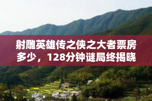 射雕英雄传之侠之大者票房多少,128分钟谜局终揭晓,射雕票房谜底竟让八年老玩家泪目! 射雕英雄传之侠之大者票房多少,128分钟谜局终揭晓,射雕票房谜底竟让八年老玩家泪目!